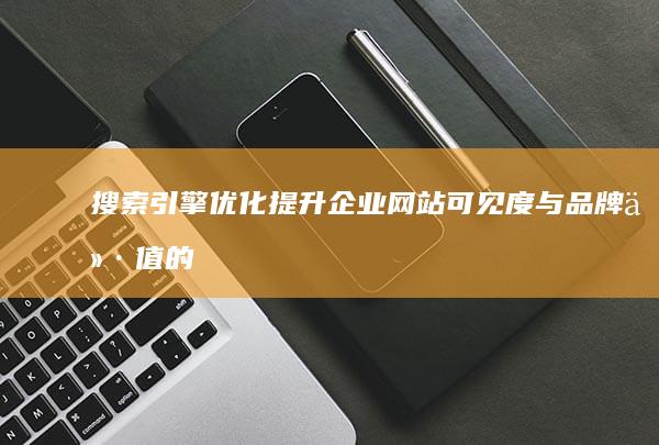 搜索引擎优化：提升企业网站可见度与品牌价值的关键策略